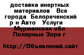 доставка инертных  материалов - Все города, Белореченский р-н Авто » Услуги   . Мурманская обл.,Полярные Зори г.